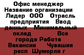 Офис-менеджер › Название организации ­ Лидер, ООО › Отрасль предприятия ­ Ввод данных › Минимальный оклад ­ 18 000 - Все города Работа » Вакансии   . Чувашия респ.,Шумерля г.